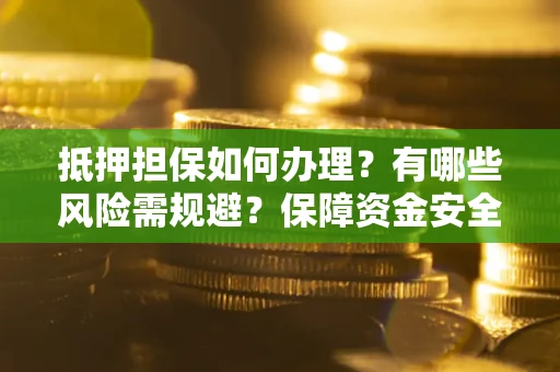 济南抵押担保如何办理？有哪些风险需规避？保障资金安全