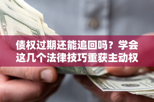 济南债权过期还能追回吗？学会这几个法律技巧重获主动权