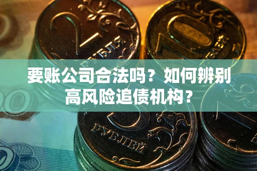 济南要账公司合法吗？如何辨别高风险追债机构？