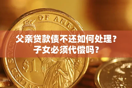 济南父亲贷款债不还如何处理？子女必须代偿吗？