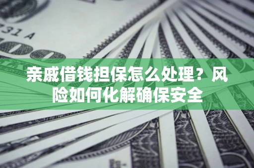 济南亲戚借钱担保怎么处理？风险如何化解确保安全