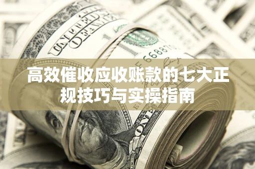 济南高效催收应收账款的七大正规技巧与实操指南