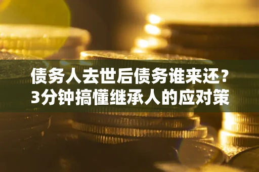 济南债务人去世后债务谁来还？3分钟搞懂继承人的应对策略