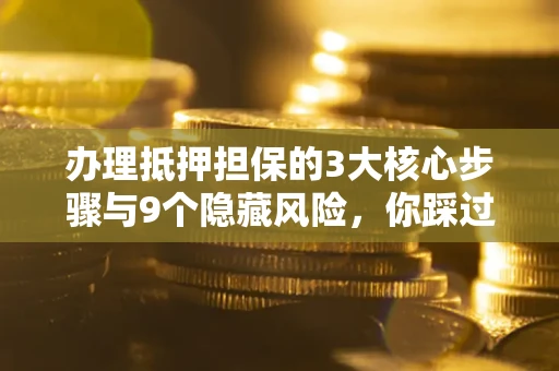 济南办理抵押担保的3大核心步骤与9个隐藏风险，你踩过哪个坑？