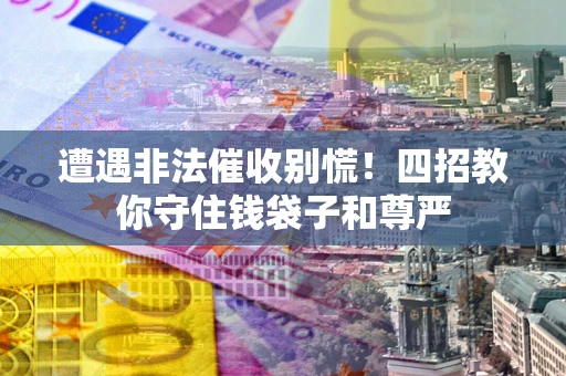 济南遭遇非法催收别慌！四招教你守住钱袋子和尊严