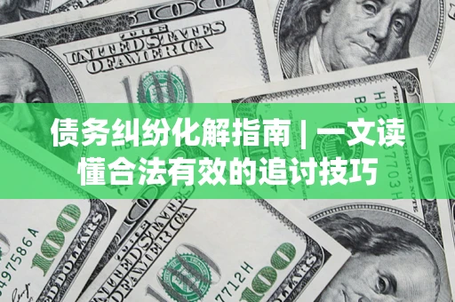 济南债务纠纷化解指南 | 一文读懂合法有效的追讨技巧