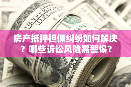 济南房产抵押担保纠纷如何解决？哪些诉讼风险需警惕？