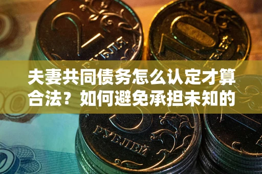 济南夫妻共同债务怎么认定才算合法？如何避免承担未知的债务风险？