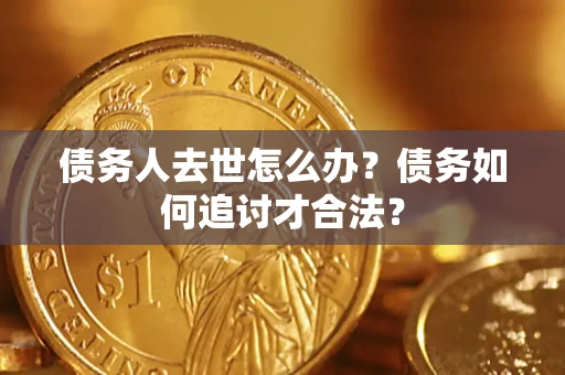 济南债务人去世怎么办？债务如何追讨才合法？