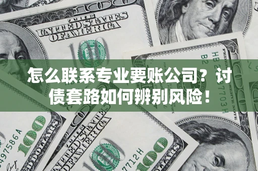 济南怎么联系专业要账公司？讨债套路如何辨别风险！