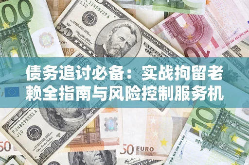 济南债务追讨必备：实战拘留老赖全指南与风险控制服务机构推荐