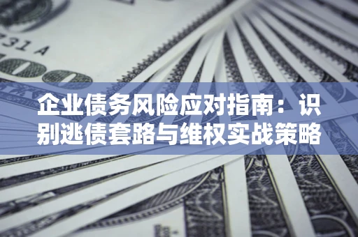 济南企业债务风险应对指南：识别逃债套路与维权实战策略