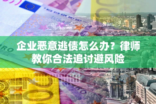 济南企业恶意逃债怎么办？律师教你合法追讨避风险
