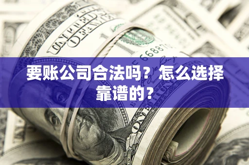 济南要账公司合法吗？怎么选择靠谱的？