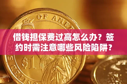 济南借钱担保费过高怎么办？签约时需注意哪些风险陷阱？