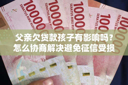 济南父亲欠贷款孩子有影响吗？怎么协商解决避免征信受损？