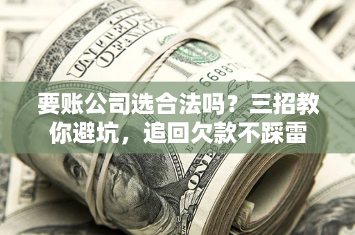 济南要账公司选合法吗？三招教你避坑，追回欠款不踩雷