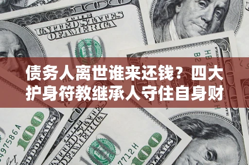 济南债务人离世谁来还钱？四大护身符教继承人守住自身财产
