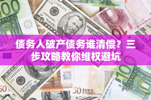 济南债务人破产债务谁清偿？三步攻略教你维权避坑
