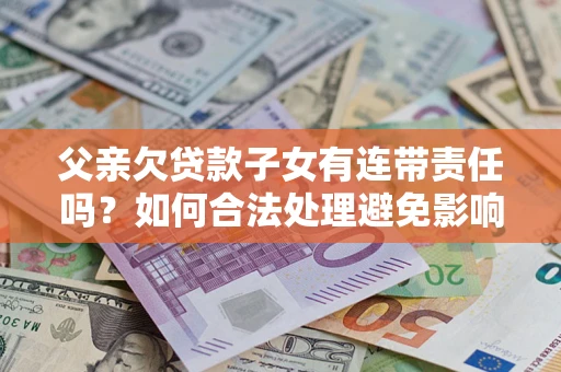 济南父亲欠贷款子女有连带责任吗？如何合法处理避免影响？