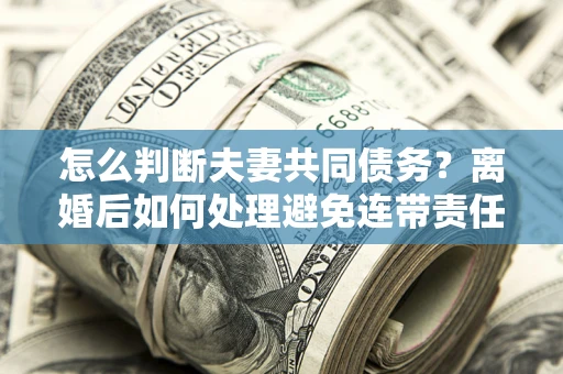 济南怎么判断夫妻共同债务？离婚后如何处理避免连带责任？