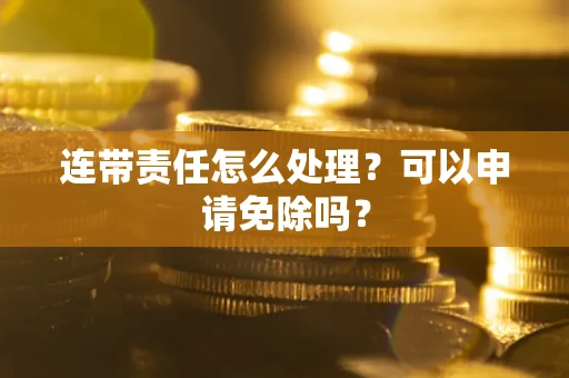 济南连带责任怎么处理？可以申请免除吗？