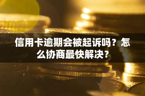 济南信用卡逾期会被起诉吗？怎么协商最快解决？