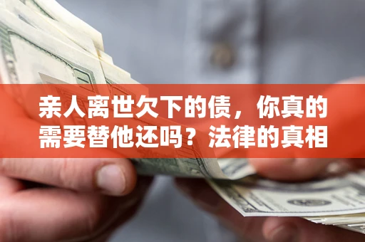 济南亲人离世欠下的债，你真的需要替他还吗？法律的真相或许与你想的不一样