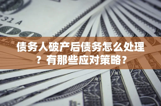 济南债务人破产后债务怎么处理？有那些应对策略？