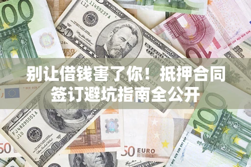 济南别让借钱害了你！抵押合同签订避坑指南全公开