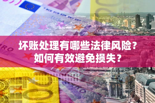 济南坏账处理有哪些法律风险？如何有效避免损失？